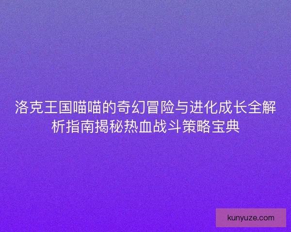 洛克王国喵喵的奇幻冒险与进化成长全解析指南揭秘热血战斗策略宝典 洛克王国喵喵的奇幻冒险与进化成长全解析指南揭秘热血战斗策略宝典