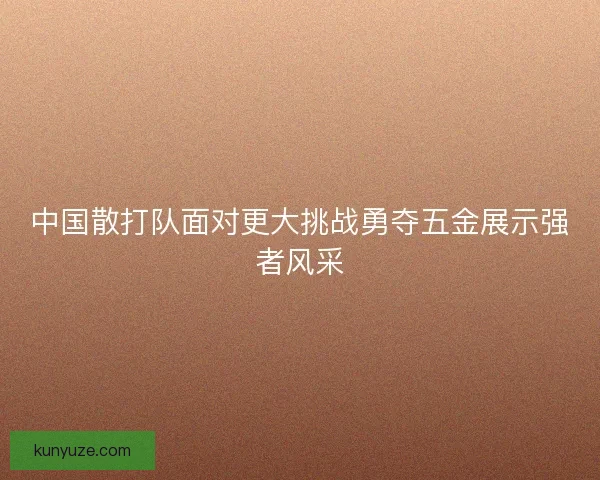 中国散打队面对更大挑战勇夺五金展示强者风采