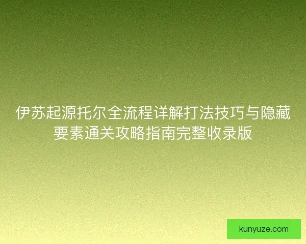伊苏起源托尔全流程详解打法技巧与隐藏要素通关攻略指南完整收录版