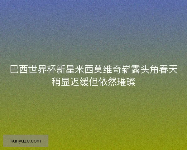 巴西世界杯新星米西莫维奇崭露头角春天稍显迟缓但依然璀璨