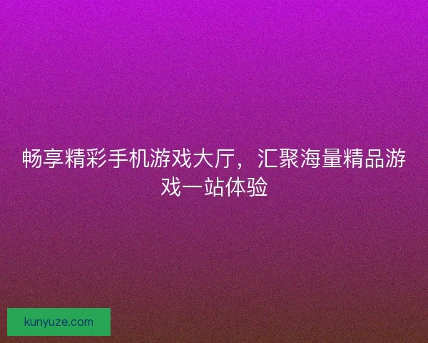畅享精彩手机游戏大厅，汇聚海量精品游戏一站体验
