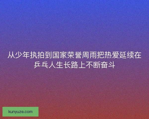 从少年执拍到国家荣誉周雨把热爱延续在乒乓人生长路上不断奋斗