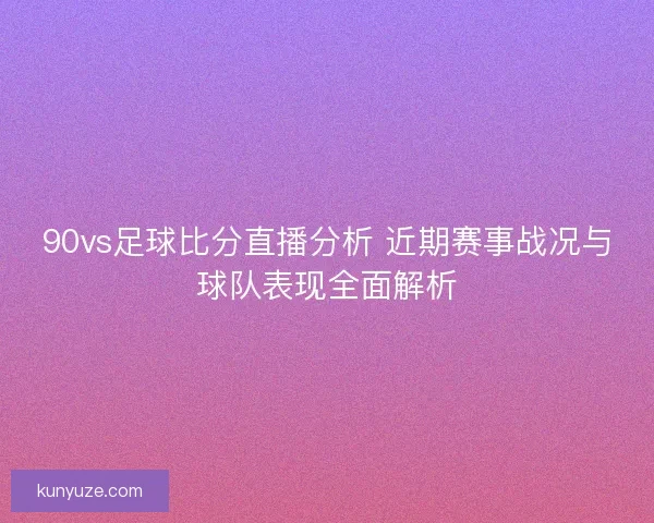 90vs足球比分直播分析 近期赛事战况与球队表现全面解析