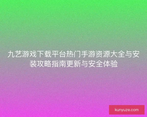 九艺游戏下载平台热门手游资源大全与安装攻略指南更新与安全体验