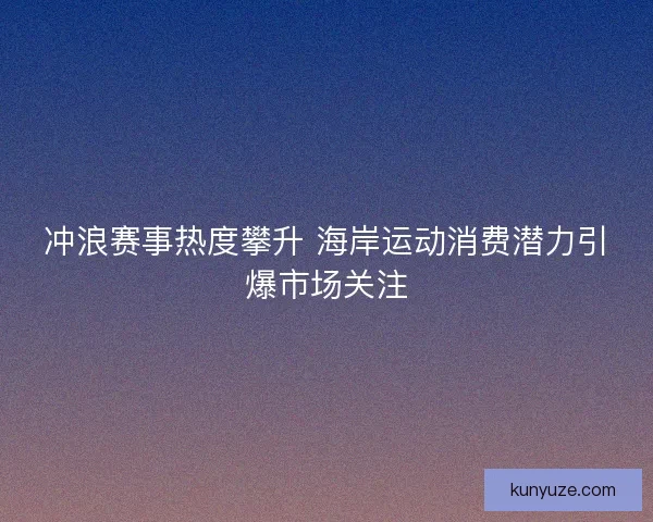 冲浪赛事热度攀升 海岸运动消费潜力引爆市场关注