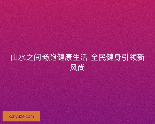山水之间畅跑健康生活 全民健身引领新风尚