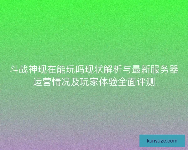 斗战神现在能玩吗现状解析与最新服务器运营情况及玩家体验全面评测