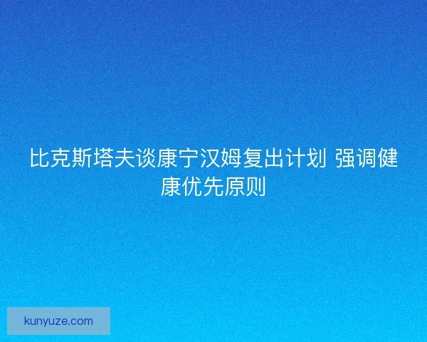 比克斯塔夫谈康宁汉姆复出计划 强调健康优先原则