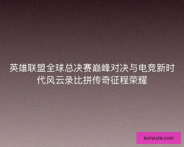英雄联盟全球总决赛巅峰对决与电竞新时代风云录比拼传奇征程荣耀