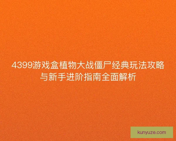 4399游戏盒植物大战僵尸经典玩法攻略与新手进阶指南全面解析
