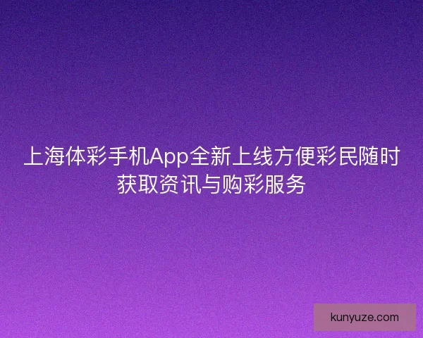 上海体彩手机App全新上线方便彩民随时获取资讯与购彩服务