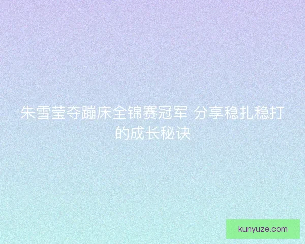 朱雪莹夺蹦床全锦赛冠军 分享稳扎稳打的成长秘诀