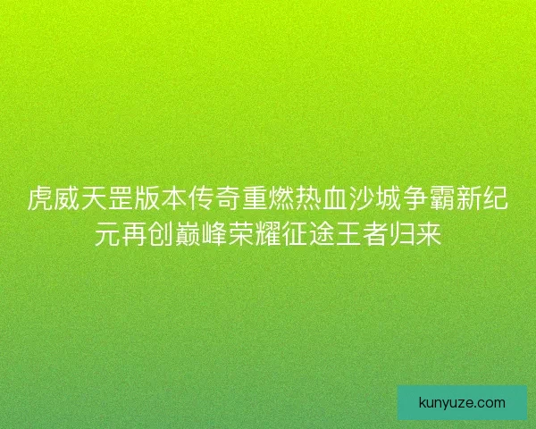 虎威天罡版本传奇重燃热血沙城争霸新纪元再创巅峰荣耀征途王者归来