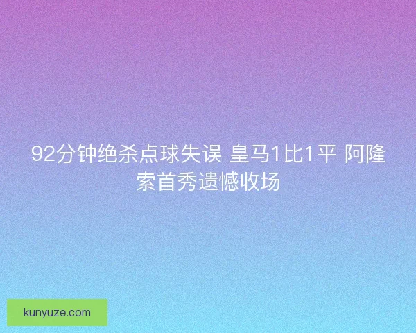 92分钟绝杀点球失误 皇马1比1平 阿隆索首秀遗憾收场