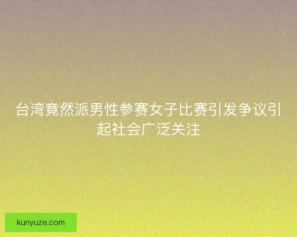 台湾竟然派男性参赛女子比赛引发争议引起社会广泛关注