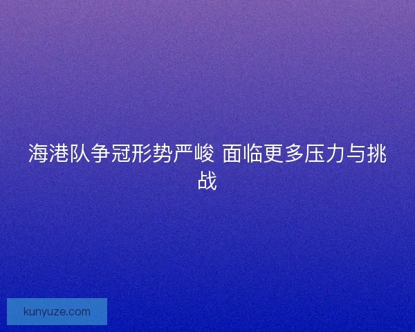 海港队争冠形势严峻 面临更多压力与挑战