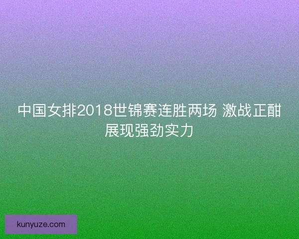 中国女排2018世锦赛连胜两场 激战正酣展现强劲实力