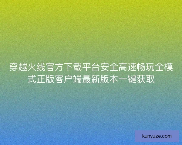穿越火线官方下载平台安全高速畅玩全模式正版客户端最新版本一键获取