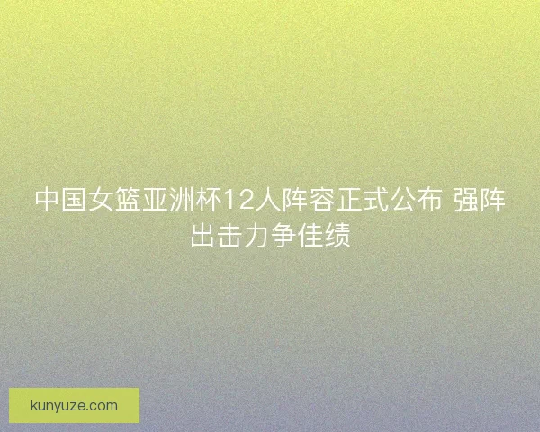 中国女篮亚洲杯12人阵容正式公布 强阵出击力争佳绩