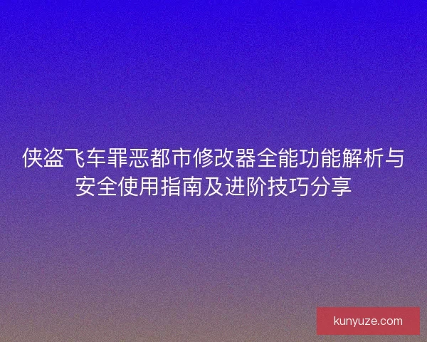 侠盗飞车罪恶都市修改器全能功能解析与安全使用指南及进阶技巧分享