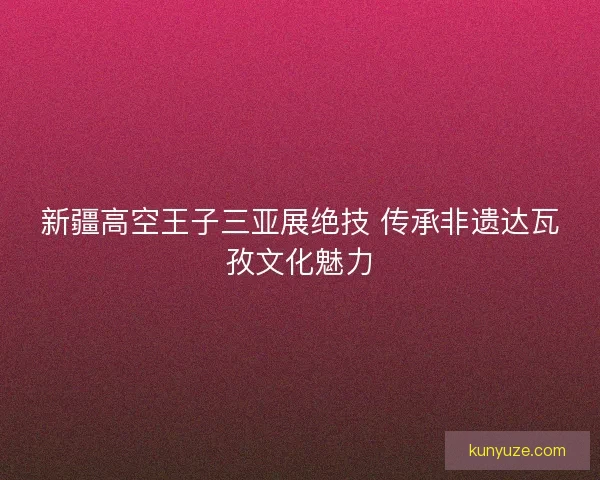 新疆高空王子三亚展绝技 传承非遗达瓦孜文化魅力