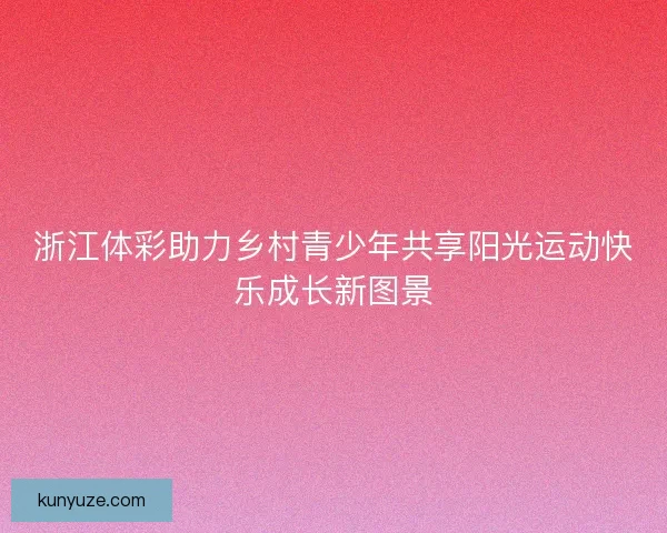 浙江体彩助力乡村青少年共享阳光运动快乐成长新图景