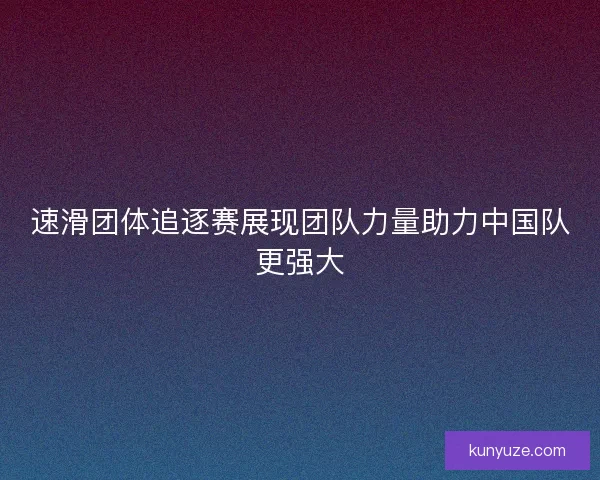 速滑团体追逐赛展现团队力量助力中国队更强大