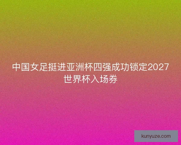 中国女足挺进亚洲杯四强成功锁定2027世界杯入场券