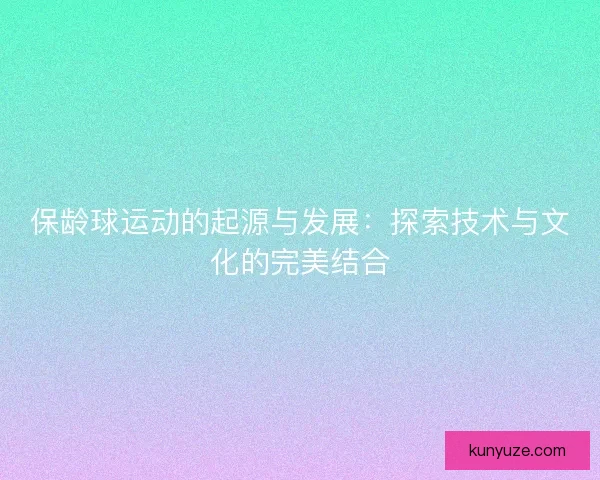 保龄球运动的起源与发展：探索技术与文化的完美结合