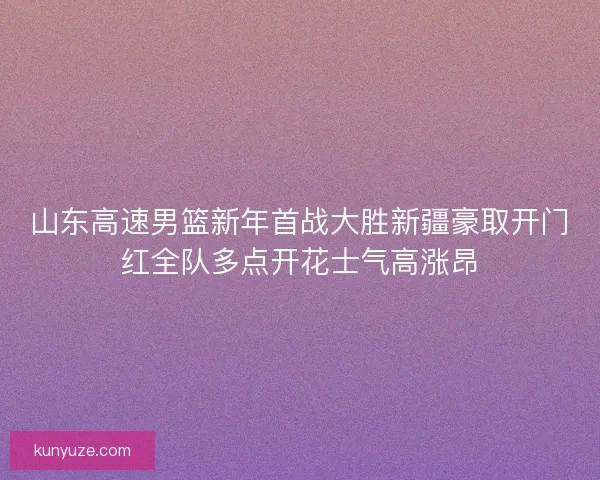 山东高速男篮新年首战大胜新疆豪取开门红全队多点开花士气高涨昂