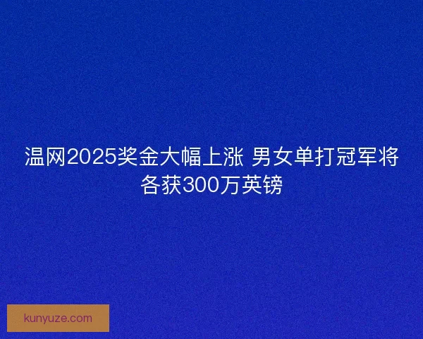 温网2025奖金大幅上涨 男女单打冠军将各获300万英镑
