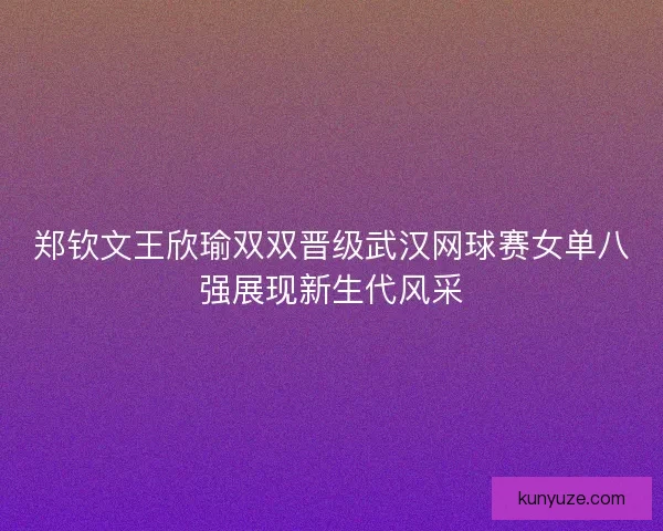 郑钦文王欣瑜双双晋级武汉网球赛女单八强展现新生代风采