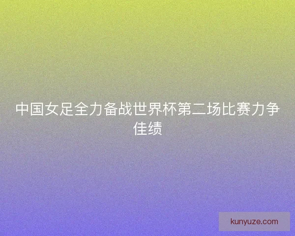 中国女足全力备战世界杯第二场比赛力争佳绩