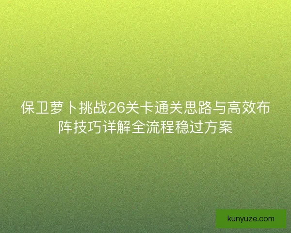 保卫萝卜挑战26关卡通关思路与高效布阵技巧详解全流程稳过方案