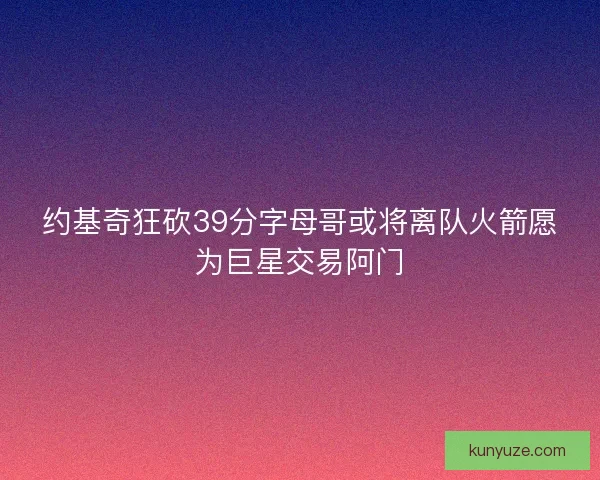 约基奇狂砍39分字母哥或将离队火箭愿为巨星交易阿门