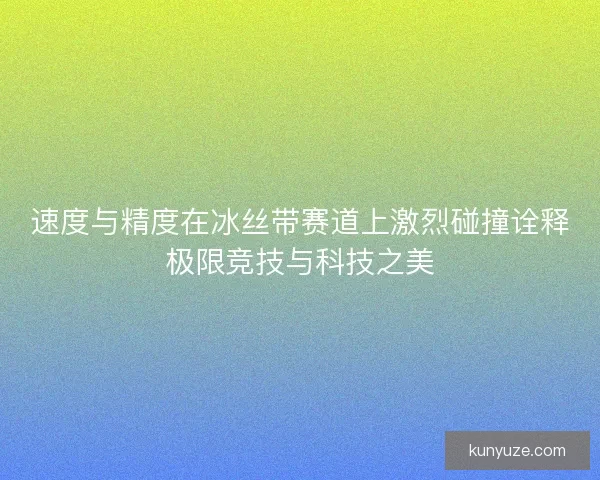 速度与精度在冰丝带赛道上激烈碰撞诠释极限竞技与科技之美