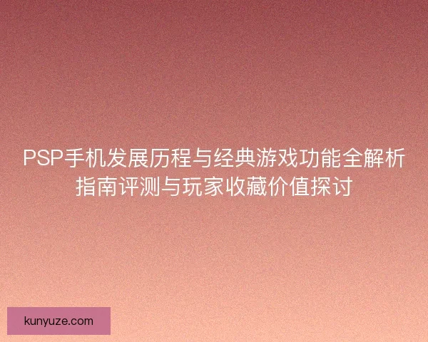PSP手机发展历程与经典游戏功能全解析指南评测与玩家收藏价值探讨