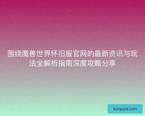 围绕魔兽世界怀旧服官网的最新资讯与玩法全解析指南深度攻略分享