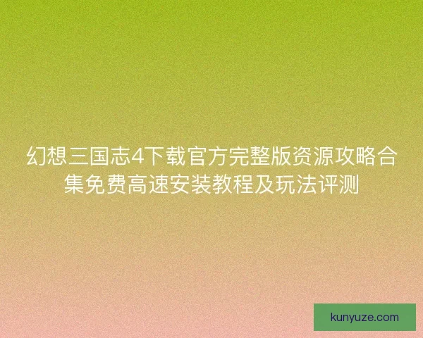 幻想三国志4下载官方完整版资源攻略合集免费高速安装教程及玩法评测